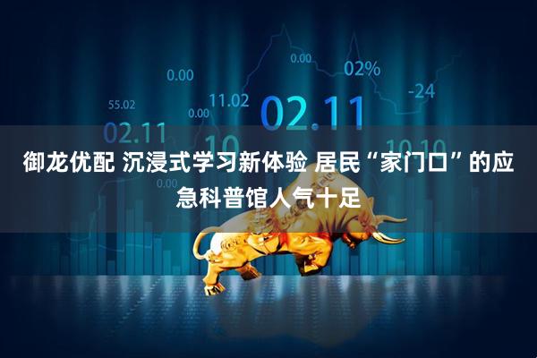 御龙优配 沉浸式学习新体验 居民“家门口”的应急科普馆人气十足