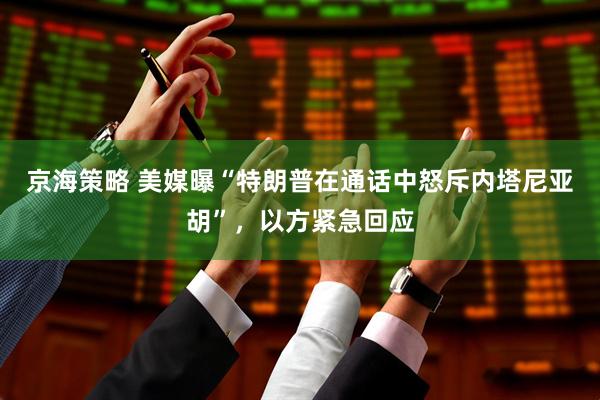 京海策略 美媒曝“特朗普在通话中怒斥内塔尼亚胡”，以方紧急回应