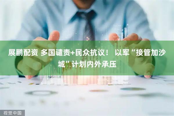 展鹏配资 多国谴责+民众抗议！ 以军“接管加沙城”计划内外承压