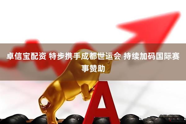 卓信宝配资 特步携手成都世运会 持续加码国际赛事赞助