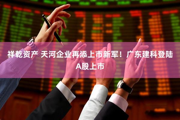 祥乾资产 天河企业再添上市新军！广东建科登陆A股上市
