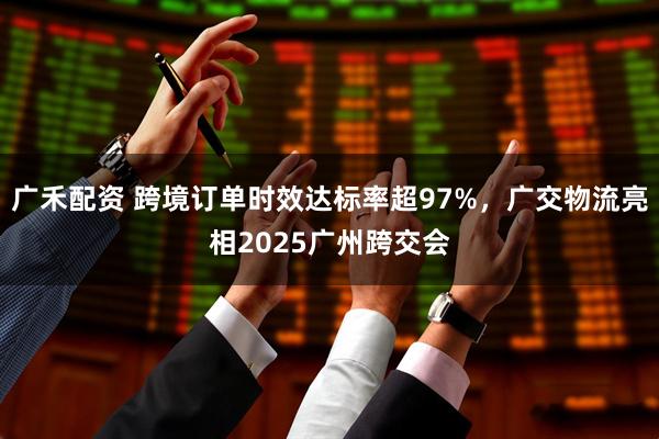 广禾配资 跨境订单时效达标率超97%，广交物流亮相2025广州跨交会