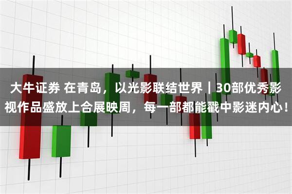 大牛证券 在青岛，以光影联结世界｜30部优秀影视作品盛放上合展映周，每一部都能戳中影迷内心！