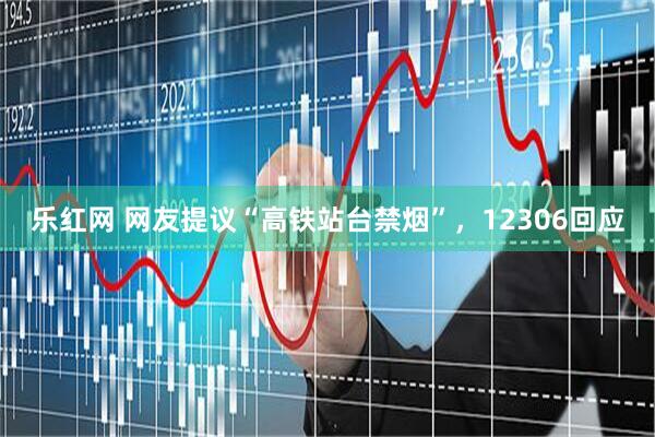 乐红网 网友提议“高铁站台禁烟”，12306回应