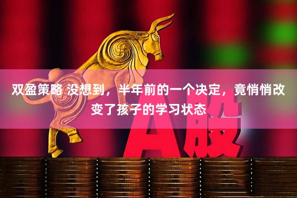 双盈策略 没想到，半年前的一个决定，竟悄悄改变了孩子的学习状态