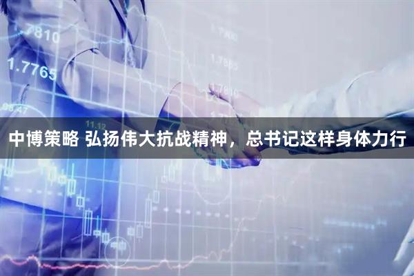 中博策略 弘扬伟大抗战精神，总书记这样身体力行