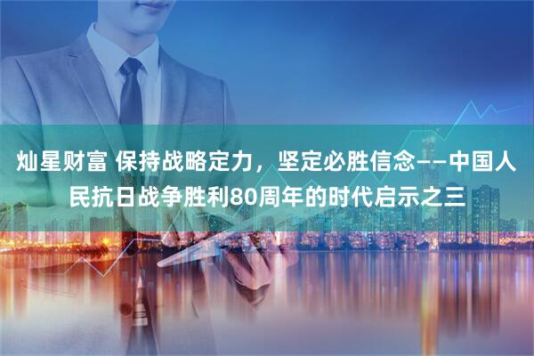 灿星财富 保持战略定力，坚定必胜信念——中国人民抗日战争胜利80周年的时代启示之三