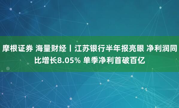 摩根证券 海量财经丨江苏银行半年报亮眼 净利润同比增长8.05% 单季净利首破百亿