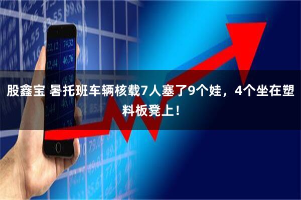 股鑫宝 暑托班车辆核载7人塞了9个娃，4个坐在塑料板凳上！