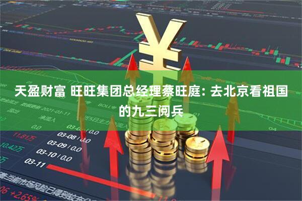 天盈财富 旺旺集团总经理蔡旺庭: 去北京看祖国的九三阅兵