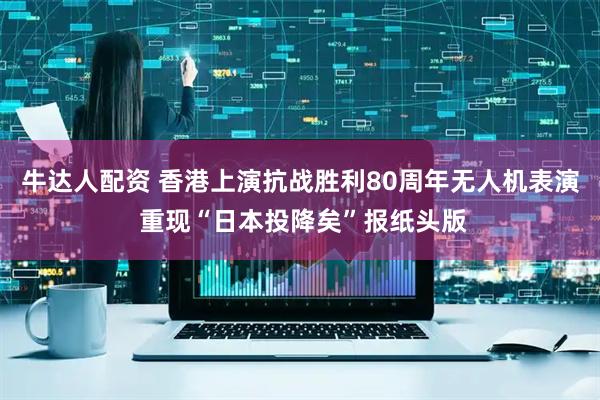 牛达人配资 香港上演抗战胜利80周年无人机表演 重现“日本投降矣”报纸头版