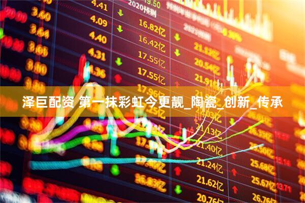 泽巨配资 第一抹彩虹今更靓_陶瓷_创新_传承