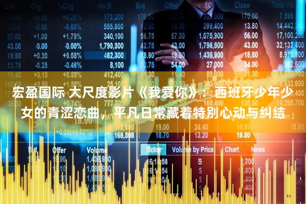 宏盈国际 大尺度影片《我爱你》：西班牙少年少女的青涩恋曲，平凡日常藏着特别心动与纠结