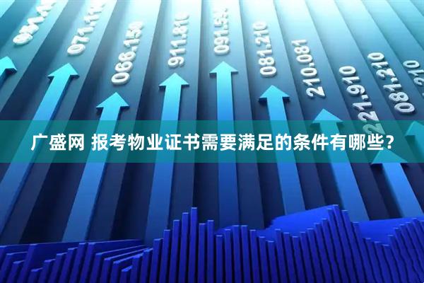 广盛网 报考物业证书需要满足的条件有哪些？
