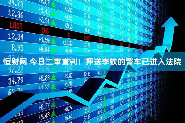 恒财网 今日二审宣判！押送李铁的警车已进入法院