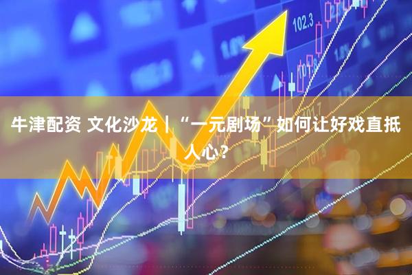 牛津配资 文化沙龙｜“一元剧场”如何让好戏直抵人心？