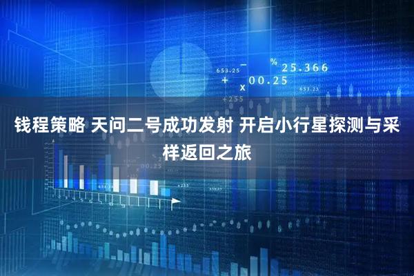 钱程策略 天问二号成功发射 开启小行星探测与采样返回之旅