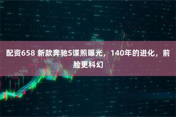 配资658 新款奔驰S谍照曝光，140年的进化，前脸更科幻