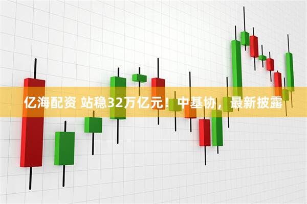 亿海配资 站稳32万亿元!中基协,最新披露