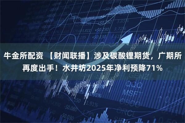 牛金所配资 【财闻联播】涉及碳酸锂期货，广期所再度出手！水井坊2025年净利预降71%