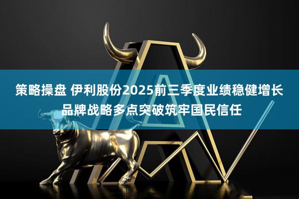 策略操盘 伊利股份2025前三季度业绩稳健增长 品牌战略多点突破筑牢国民信任