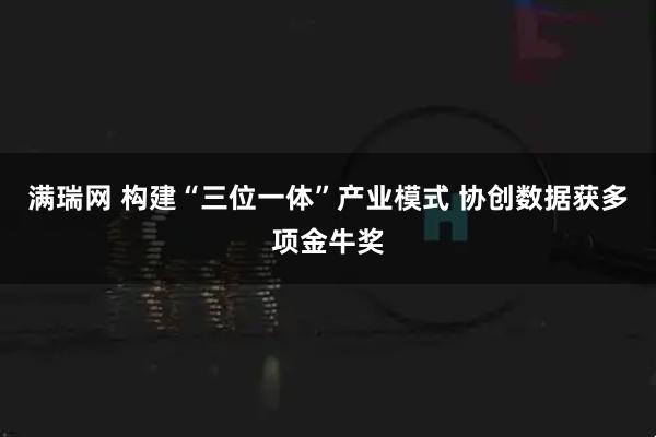 满瑞网 构建“三位一体”产业模式 协创数据获多项金牛奖