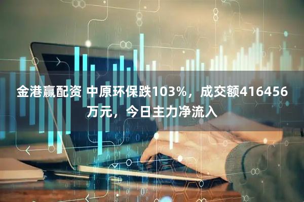 金港赢配资 中原环保跌103%,成交额416456万元,今日主力净流入