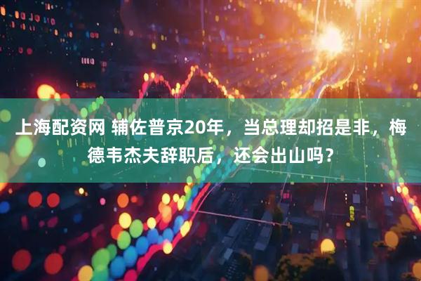 上海配资网 辅佐普京20年,当总理却招是非,梅德韦杰夫辞职后,还会出山吗?