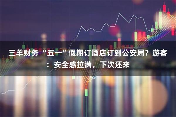 三羊财务 “五一”假期订酒店订到公安局？游客：安全感拉满，下次还来