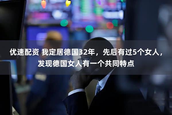 优速配资 我定居德国32年，先后有过5个女人，发现德国女人有一个共同特点